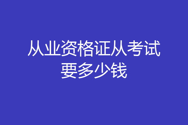 从业资格证从考试要多少钱