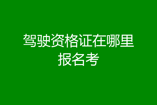 驾驶资格证在哪里报名考