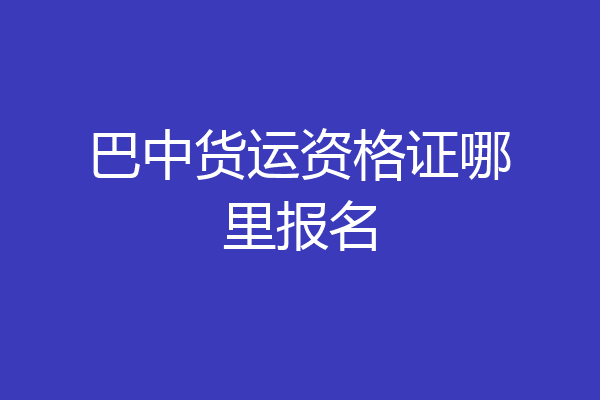 巴中货运资格证哪里报名