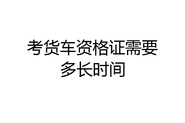 考货车资格证需要多长时间
