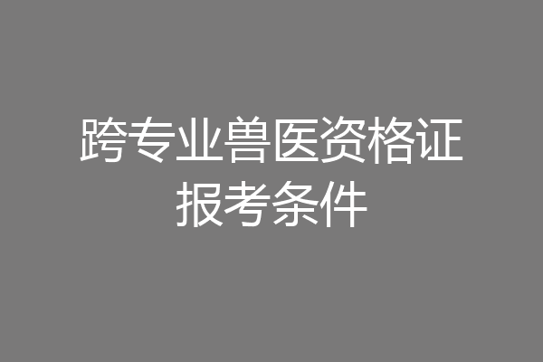 跨专业兽医资格证报考条件