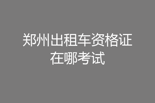 郑州出租车资格证在哪考试