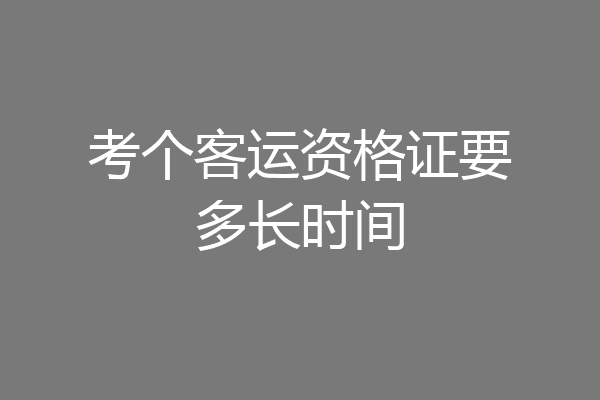 考个客运资格证要多长时间
