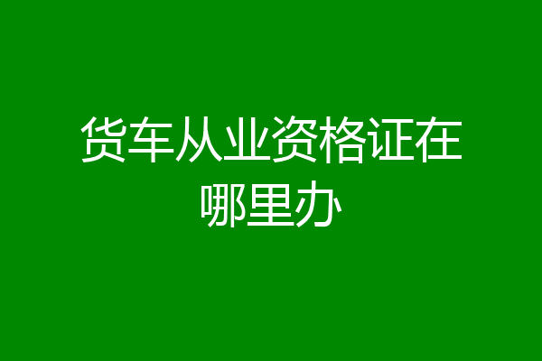 货车从业资格证在哪里办