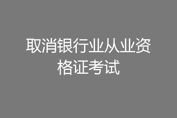 取消银行业从业资格证考试