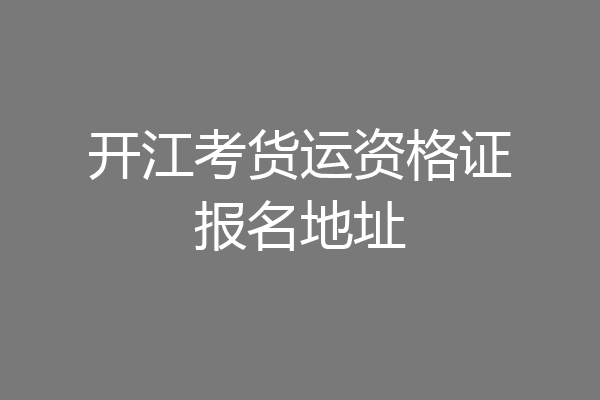 开江考货运资格证报名地址