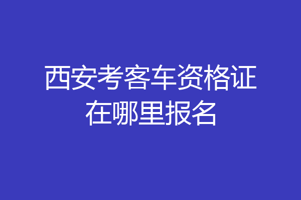 西安考客车资格证在哪里报名