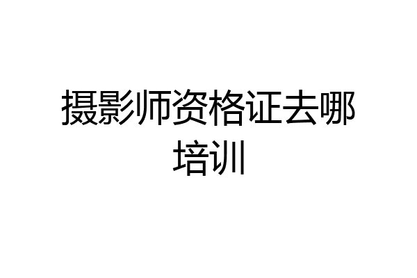 摄影师资格证去哪培训