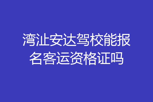 湾沚安达驾校能报名客运资格证吗