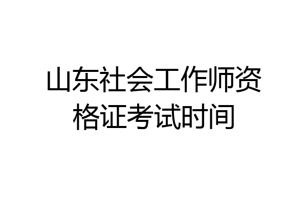 山东社会工作师资格证考试时间