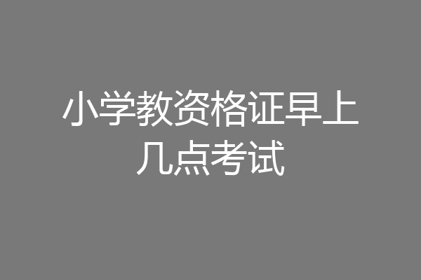 小学教资格证早上几点考试