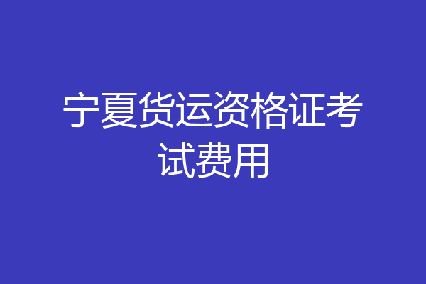宁夏货运资格证考试费用