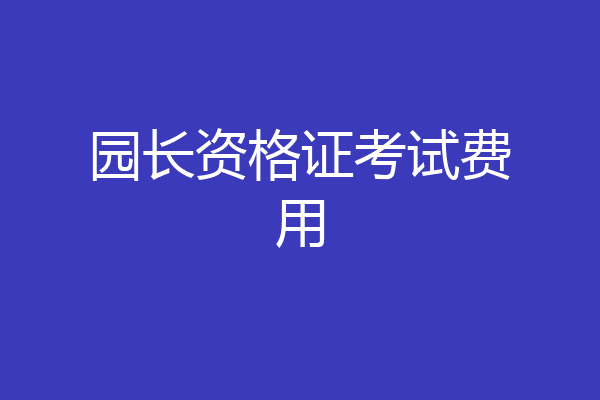 园长资格证考试费用