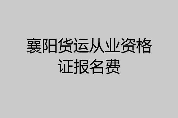 襄阳货运从业资格证报名费