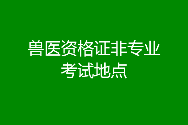 兽医资格证非专业考试地点