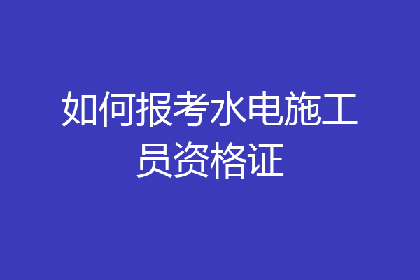 如何报考水电施工员资格证