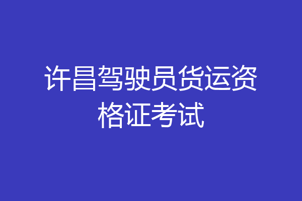 许昌驾驶员货运资格证考试