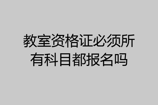 教室资格证必须所有科目都报名吗