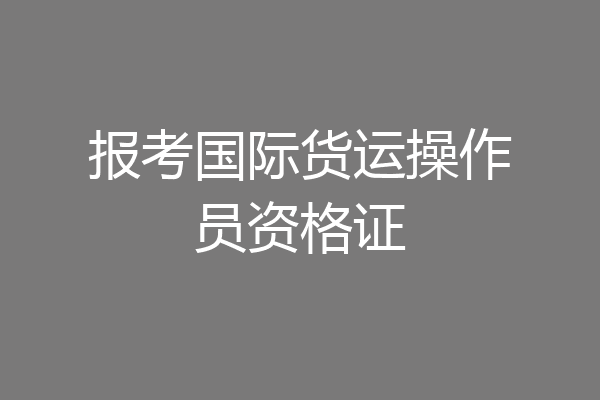 报考国际货运操作员资格证