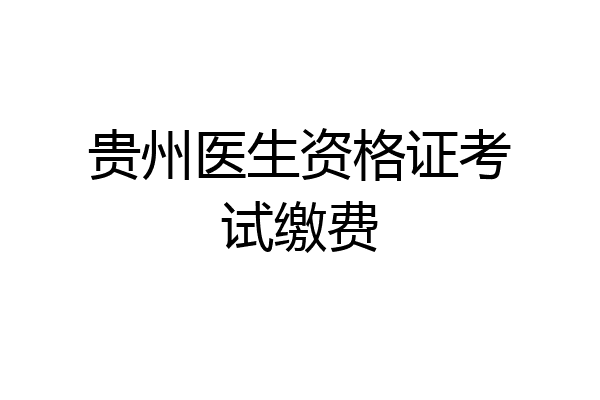 贵州医生资格证考试缴费