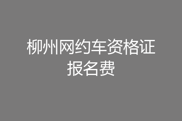 柳州网约车资格证报名费