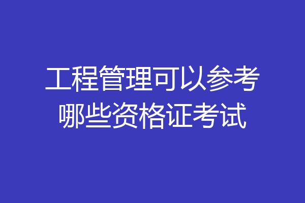 工程管理可以参考哪些资格证考试