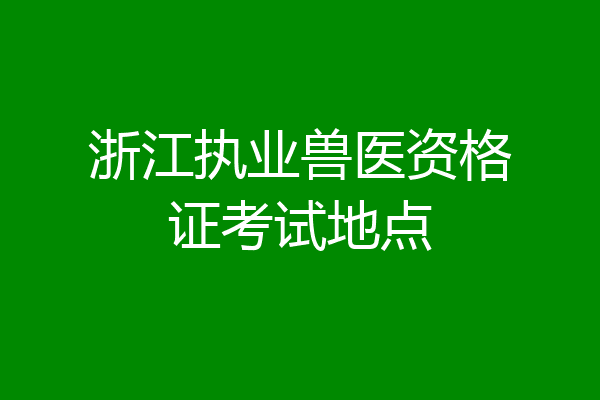 浙江执业兽医资格证考试地点