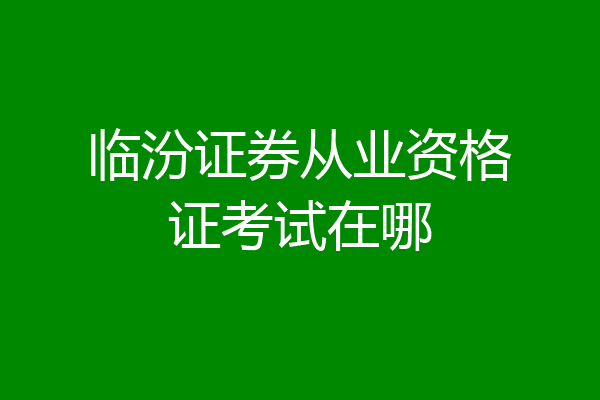 临汾证券从业资格证考试在哪