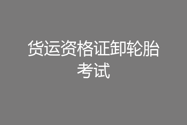 货运资格证卸轮胎考试