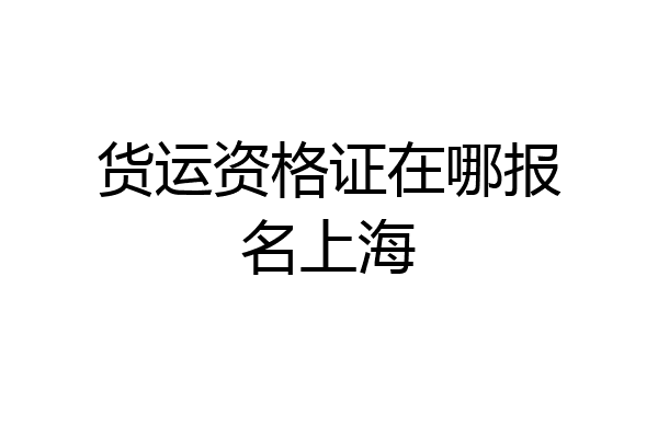 货运资格证在哪报名上海