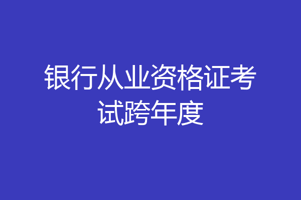 银行从业资格证考试跨年度