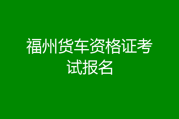 福州货车资格证考试报名