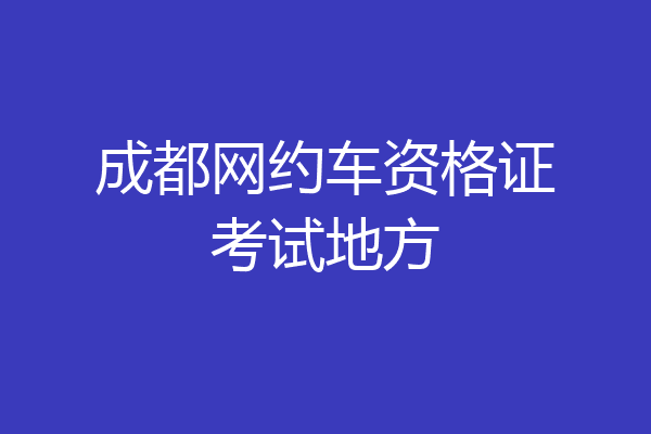成都网约车资格证考试地方