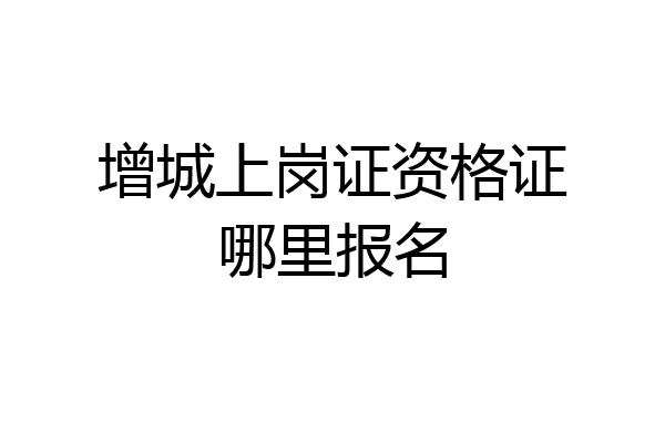 增城上岗证资格证哪里报名