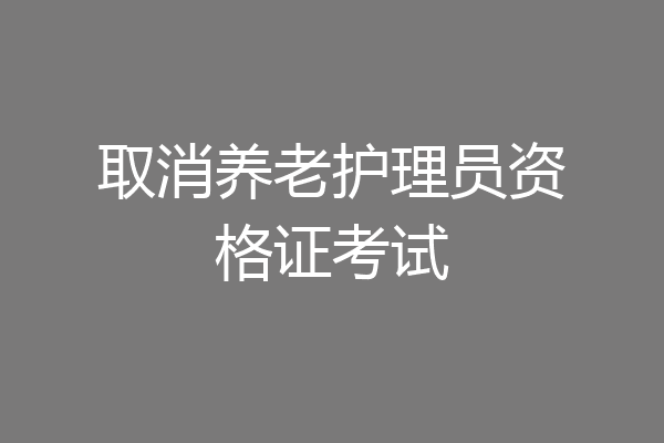 取消养老护理员资格证考试