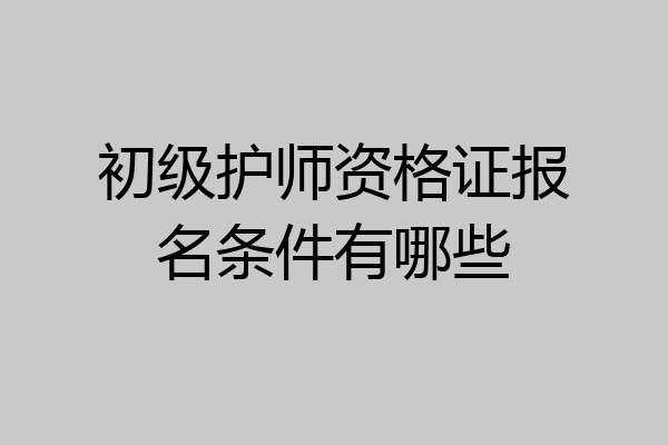 初级护师资格证报名条件有哪些