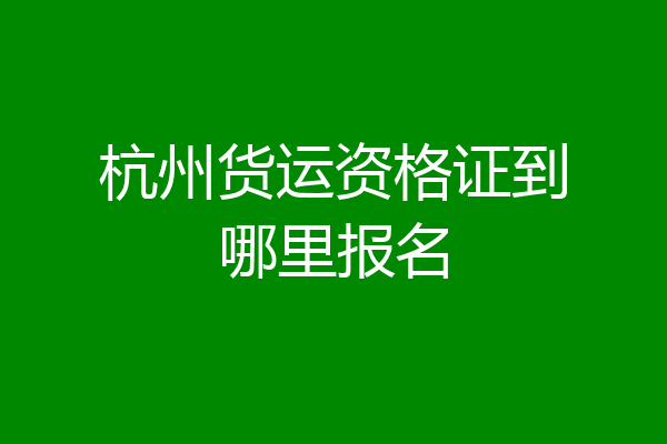 杭州货运资格证到哪里报名