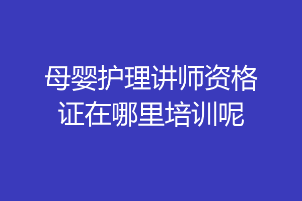 母婴护理讲师资格证在哪里培训呢
