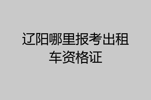 辽阳哪里报考出租车资格证