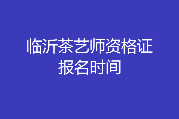 临沂茶艺师资格证报名时间