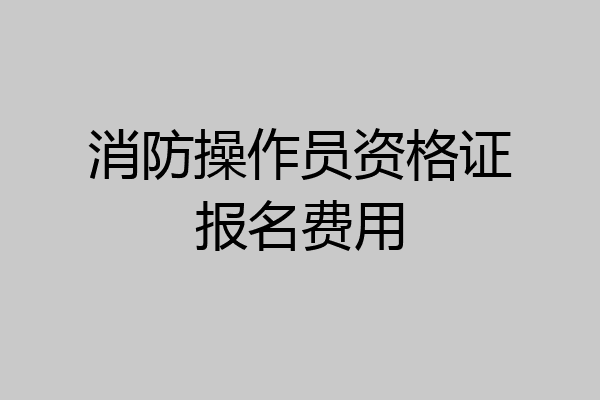 消防操作员资格证报名费用