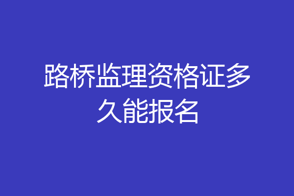 路桥监理资格证多久能报名