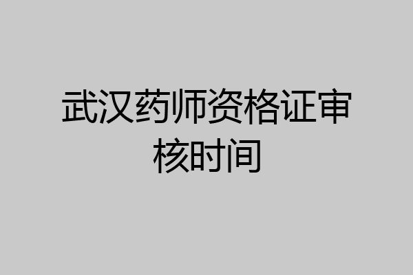 武汉药师资格证审核时间