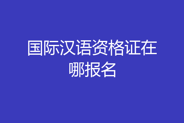 国际汉语资格证在哪报名