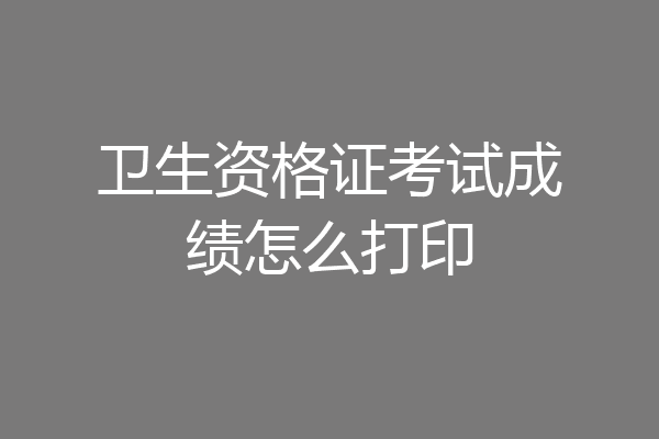 卫生资格证考试成绩怎么打印