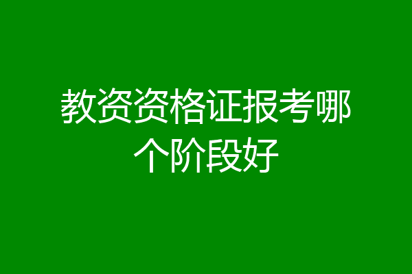 教资资格证报考哪个阶段好
