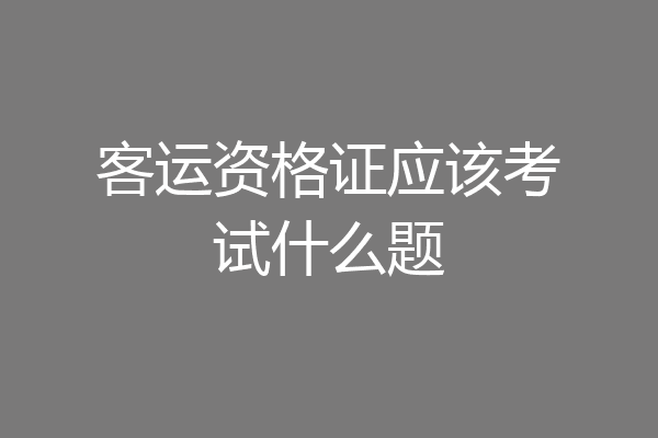 客运资格证应该考试什么题