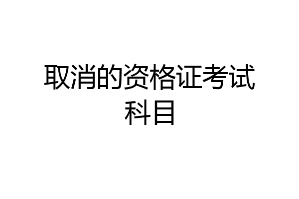 取消的资格证考试科目