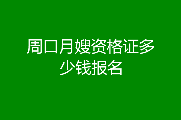 周口月嫂资格证多少钱报名