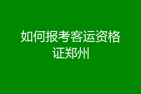 如何报考客运资格证郑州